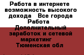 Работа в интернете, возможность высокого дохода - Все города Работа » Дополнительный заработок и сетевой маркетинг   . Тюменская обл.